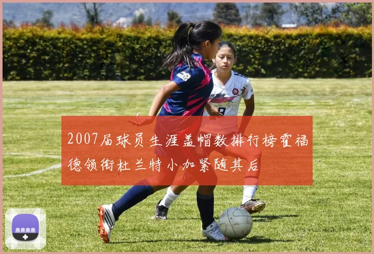 2007届球员生涯盖帽数排行榜霍福德领衔杜兰特小加紧随其后