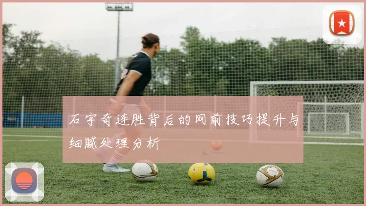 石宇奇连胜背后的网前技巧提升与细腻处理分析