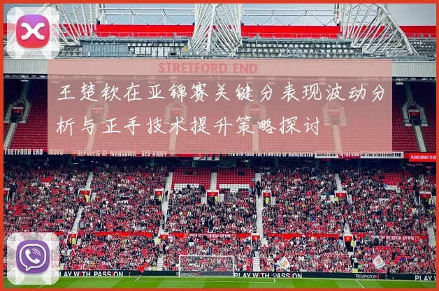 王楚钦在亚锦赛关键分表现波动分析与正手技术提升策略探讨