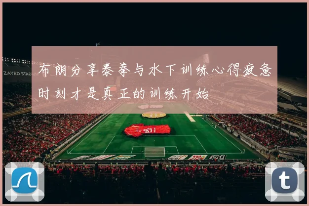 布朗分享泰拳与水下训练心得疲惫时刻才是真正的训练开始