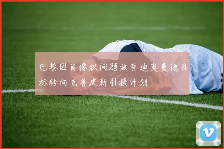巴黎因肖像权问题放弃迪奥曼德目标转向克鲁皮新引援计划