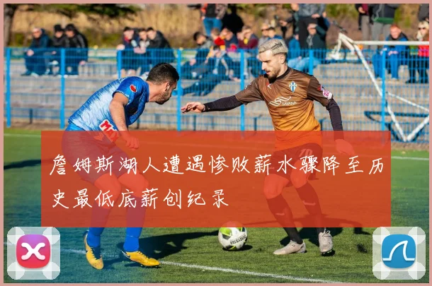 詹姆斯湖人遭遇惨败薪水骤降至历史最低底薪创纪录