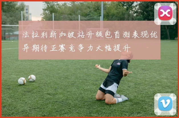 法拉利新加坡站升级包首测表现优异期待正赛竞争力大幅提升