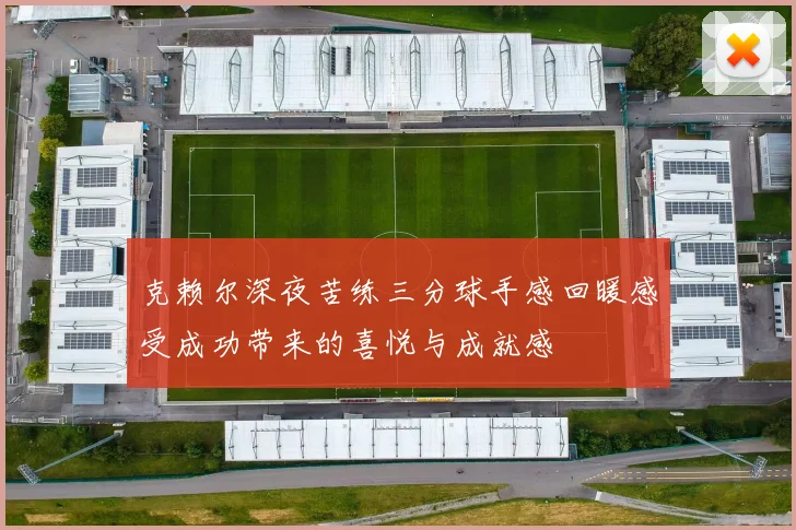 克赖尔深夜苦练三分球手感回暖感受成功带来的喜悦与成就感