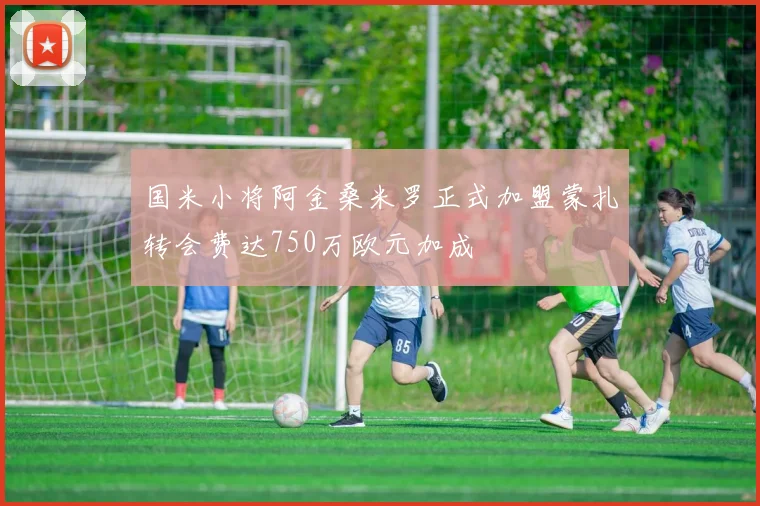 国米小将阿金桑米罗正式加盟蒙扎转会费达750万欧元加成