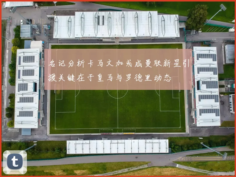 名记分析卡马文加或成曼联新星引援关键在于皇马与罗德里动态