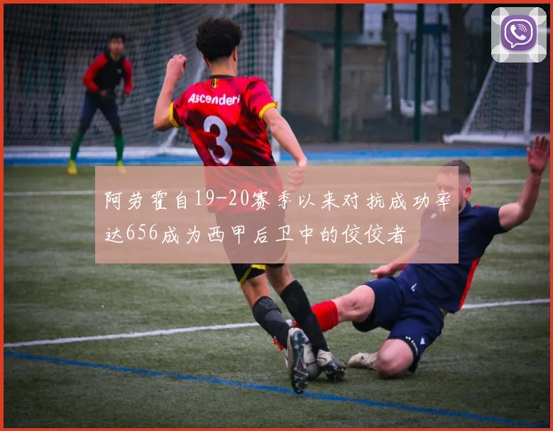 阿劳霍自19-20赛季以来对抗成功率达656成为西甲后卫中的佼佼者