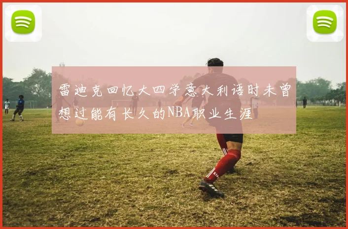 雷迪克回忆大四学意大利语时未曾想过能有长久的NBA职业生涯
