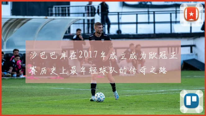 沙巴巴库在2017年成立成为欧冠正赛历史上最年轻球队的传奇之路