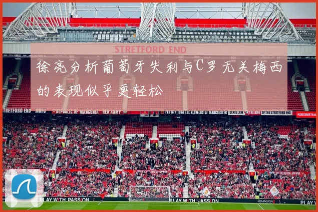 徐亮分析葡萄牙失利与C罗无关梅西的表现似乎更轻松