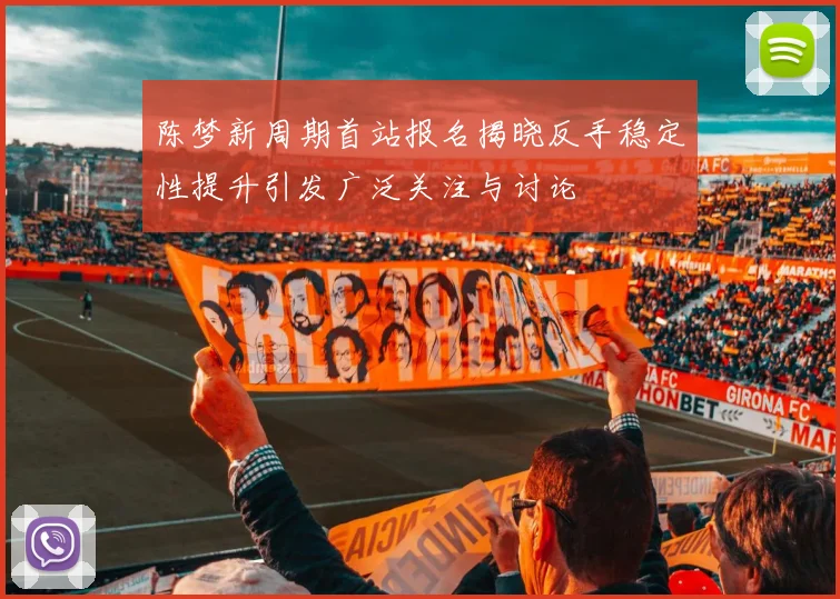 陈梦新周期首站报名揭晓反手稳定性提升引发广泛关注与讨论