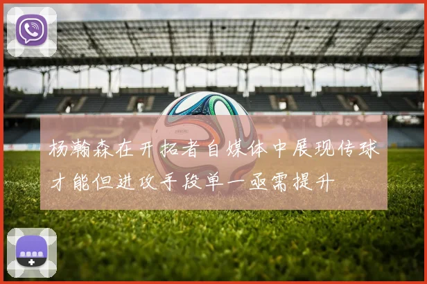 杨瀚森在开拓者自媒体中展现传球才能但进攻手段单一亟需提升