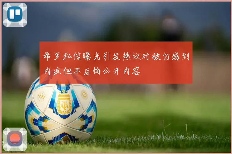 希罗私信曝光引发热议对被打感到内疚但不后悔公开内容