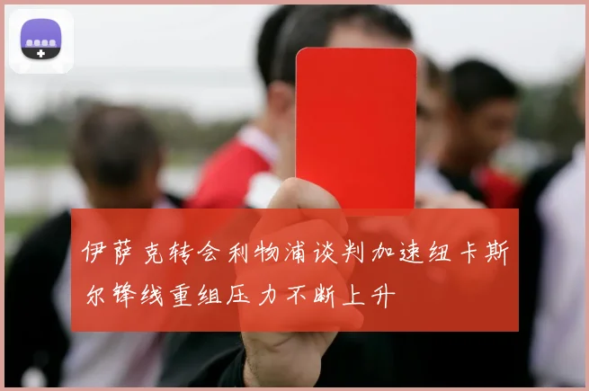 伊萨克转会利物浦谈判加速纽卡斯尔锋线重组压力不断上升